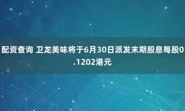 配资查询 卫龙美味将于6月30日派发末期股息每股0.1202港元