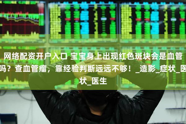 网络配资开户入口 宝宝身上出现红色斑块会是血管瘤吗？查血管瘤，靠经验判断远远不够！_造影_症状_医生
