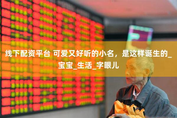 线下配资平台 可爱又好听的小名，是这样诞生的_宝宝_生活_字眼儿