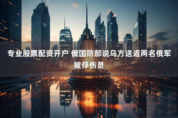 专业股票配资开户 俄国防部说乌方送返两名俄军被俘伤员