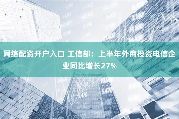 网络配资开户入口 工信部：上半年外商投资电信企业同比增长27%