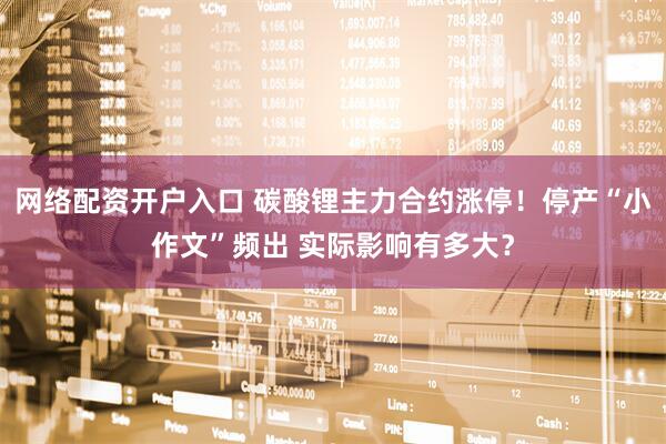 网络配资开户入口 碳酸锂主力合约涨停！停产“小作文”频出 实际影响有多大？