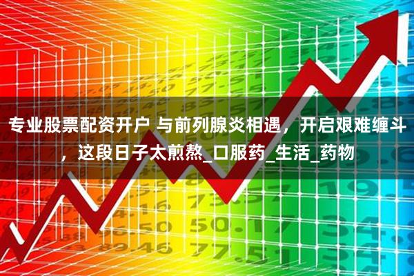 专业股票配资开户 与前列腺炎相遇，开启艰难缠斗，这段日子太煎熬_口服药_生活_药物