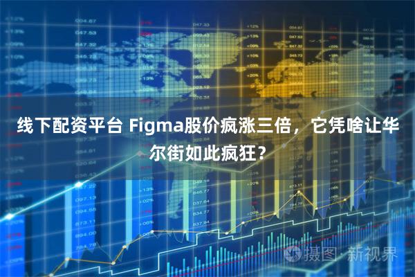 线下配资平台 Figma股价疯涨三倍，它凭啥让华尔街如此疯狂？