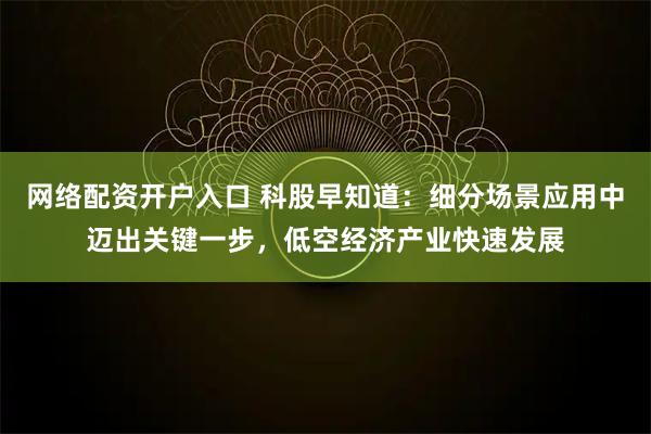 网络配资开户入口 科股早知道：细分场景应用中迈出关键一步，低空经济产业快速发展