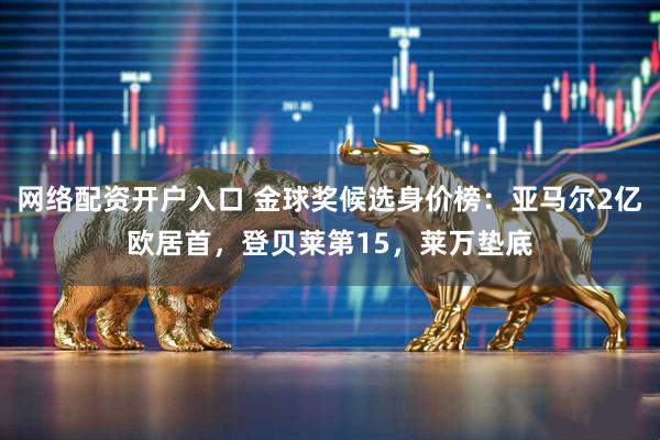 网络配资开户入口 金球奖候选身价榜：亚马尔2亿欧居首，登贝莱第15，莱万垫底