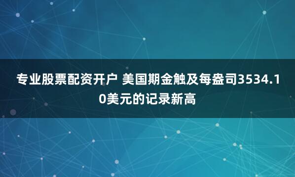 专业股票配资开户 美国期金触及每盎司3534.10美元的记录新高