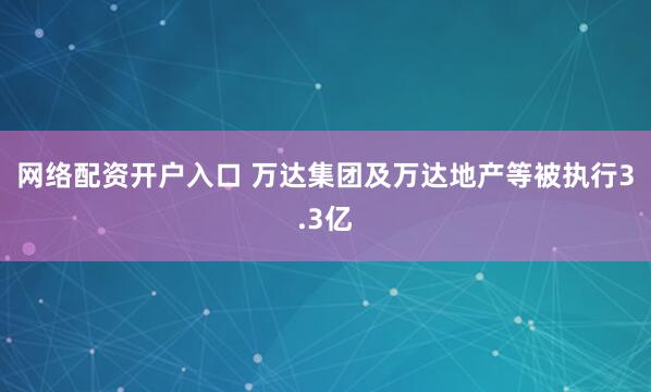 网络配资开户入口 万达集团及万达地产等被执行3.3亿