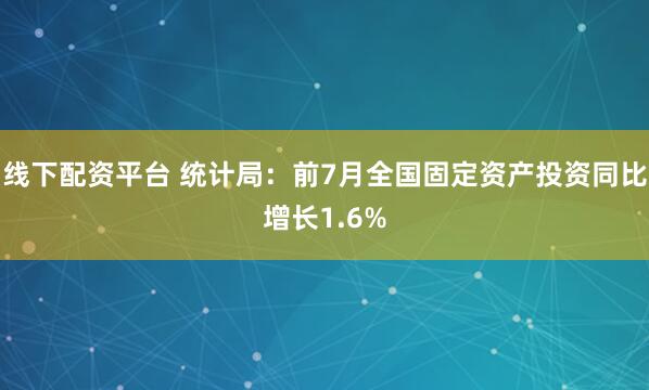 线下配资平台 统计局：前7月全国固定资产投资同比增长1.6%