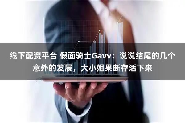 线下配资平台 假面骑士Gavv：说说结尾的几个意外的发展，大小姐果断存活下来