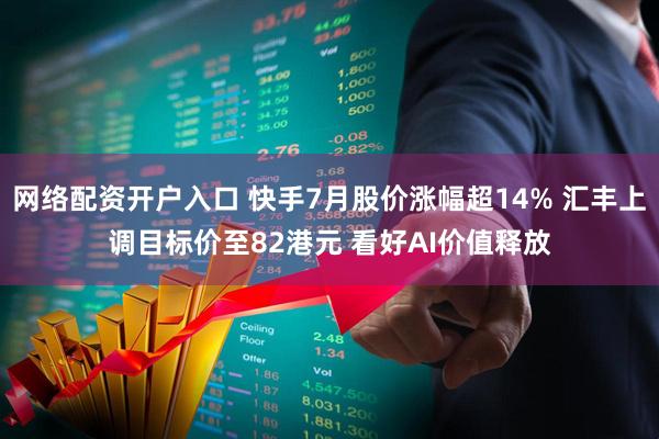 网络配资开户入口 快手7月股价涨幅超14% 汇丰上调目标价至82港元 看好AI价值释放