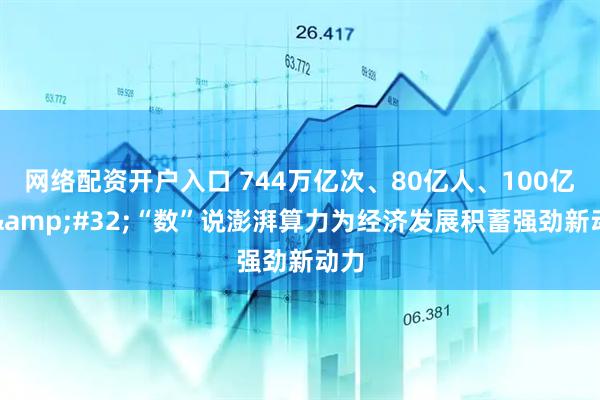 网络配资开户入口 744万亿次、80亿人、100亿元 “数”说澎湃算力为经济发展积蓄强劲新动力