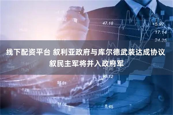 线下配资平台 叙利亚政府与库尔德武装达成协议 叙民主军将并入政府军