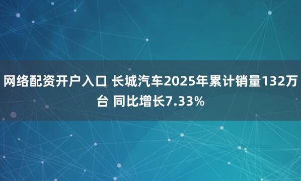 网络配资开户入口 长城汽车2025年累计销量132万台 同比增长7.33%
